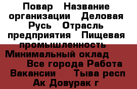 Повар › Название организации ­ Деловая Русь › Отрасль предприятия ­ Пищевая промышленность › Минимальный оклад ­ 15 000 - Все города Работа » Вакансии   . Тыва респ.,Ак-Довурак г.